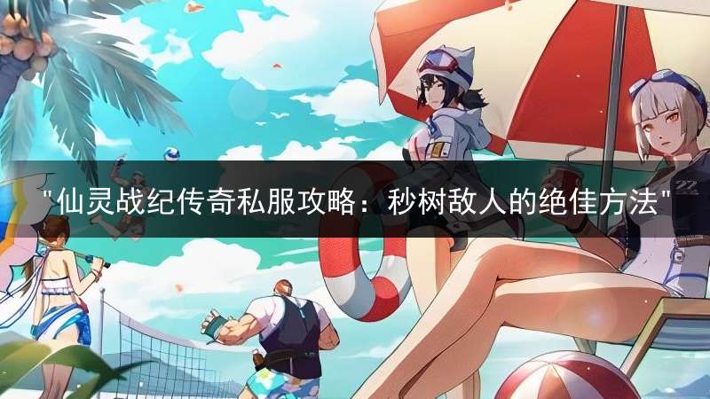 "仙灵战纪传奇私服攻略：秒树敌人的绝佳方法"